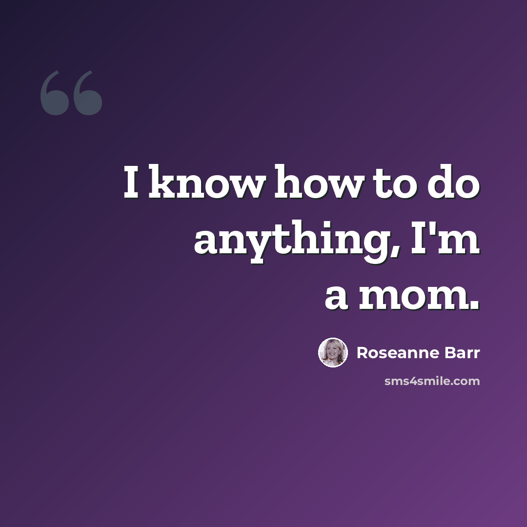“I know how to do anything, I'm a mom.” quote by Roseanne Barr
