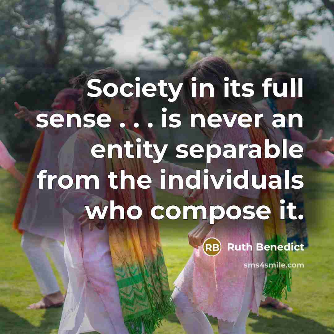 “Society in its full sense . . . is never an entity separable from the individuals who compose it.” quote by Ruth Benedict