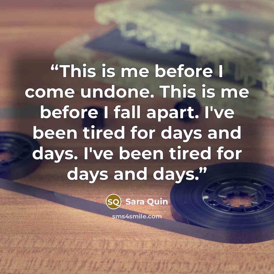 “This is me before I come undone. This is me before I fall apart. I've been tired for days and days. I've been tired for days and days.” quote by Sara Quin