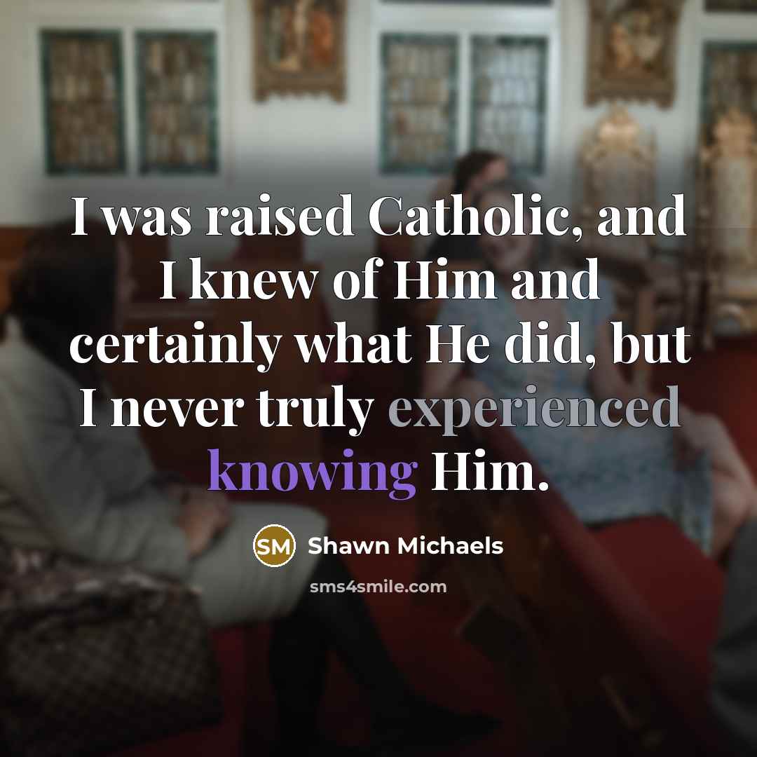 “I was raised Catholic, and I knew of Him and certainly what He did, but I never truly experienced knowing Him.” quote by Shawn Michaels
