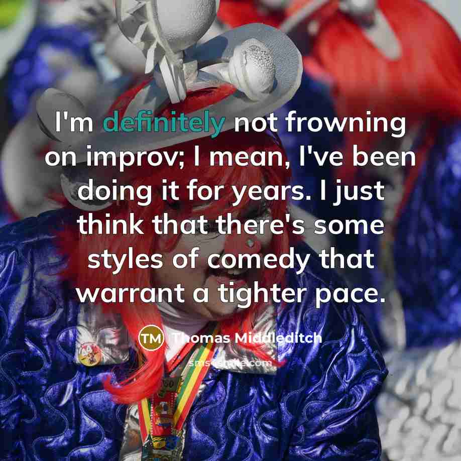 “I'm definitely not frowning on improv; I mean, I've been doing it for years. I just think that there's some styles of comedy that warrant a tighter pace.” quote by Thomas Middleditch