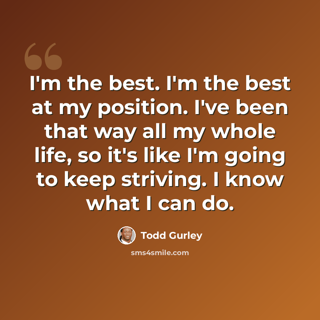 “I'm the best. I'm the best at my position. I've been that way all my whole life, so it's like I'm going to keep striving. I know what I can do.” quote by Todd Gurley