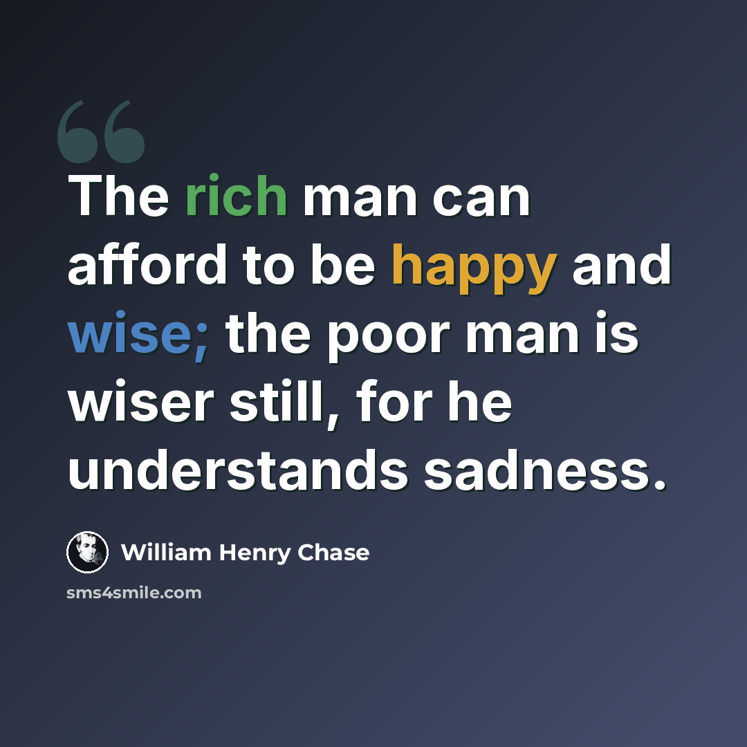 “The rich man can afford to be happy and wise; the poor man is wiser still, for he understands sadness.” quote by William Henry Chase