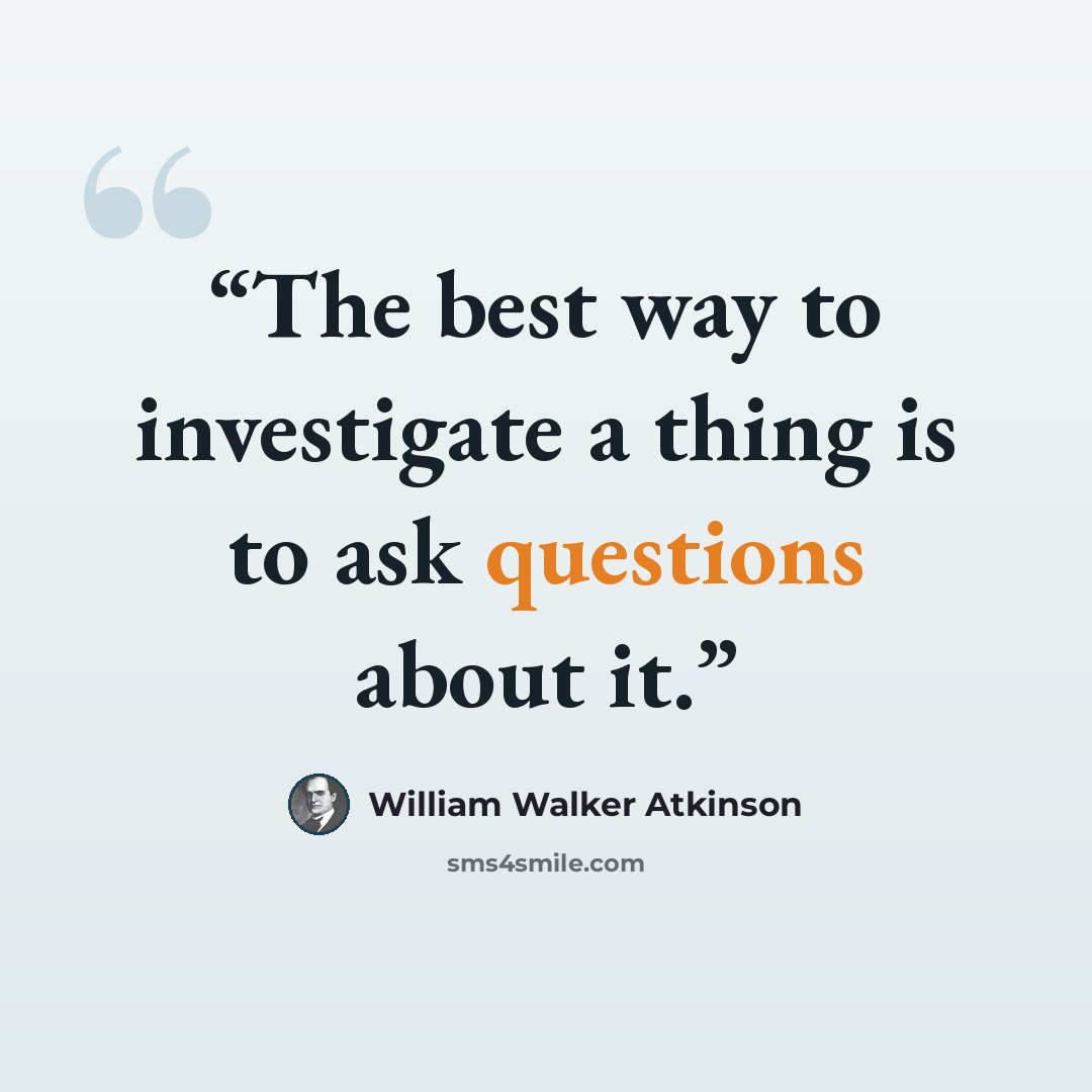 “The best way to investigate a thing is to ask questions about it.” quote by William Walker Atkinson