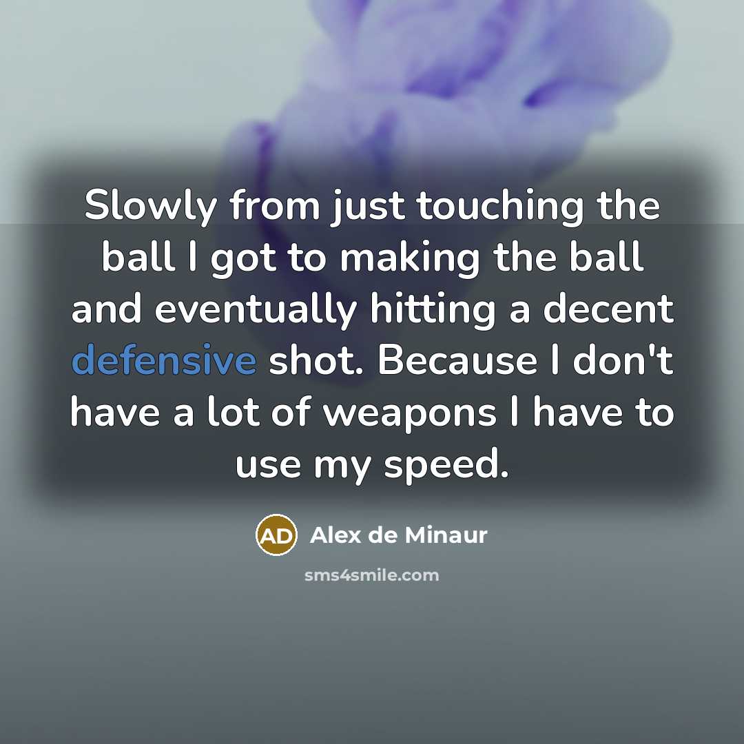 “Slowly from just touching the ball I got to making the ball and eventually hitting a decent defensive shot. Because I don't have a lot of weapons I have to use my speed.” quote by Alex de Minaur