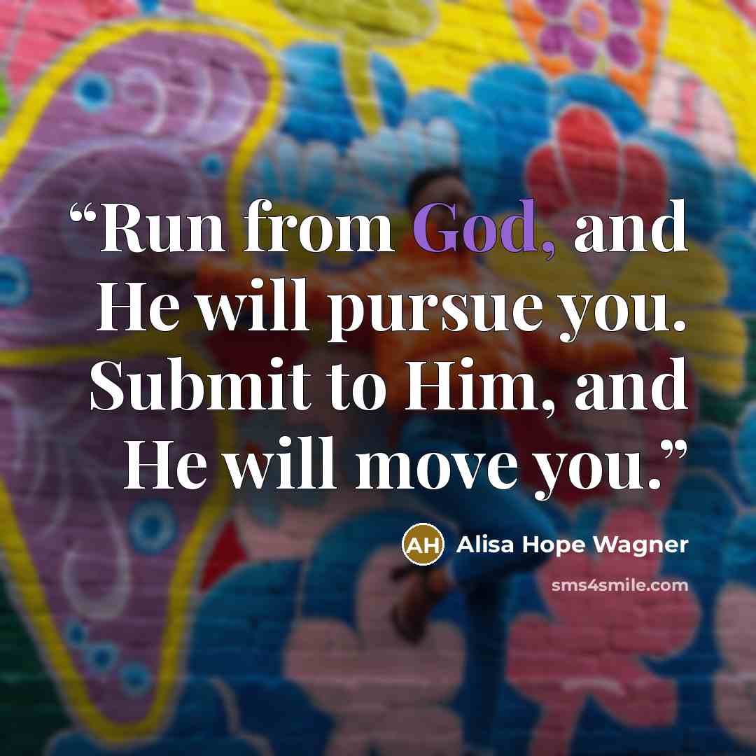 “Run from God, and He will pursue you. Submit to Him, and He will move you.” quote by alisa hope wagner