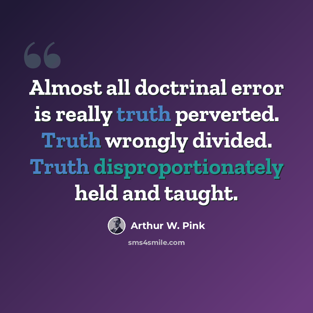 “Almost all doctrinal error is really truth perverted. Truth wrongly divided. Truth disproportionately held and taught.” quote by Arthur W. Pink