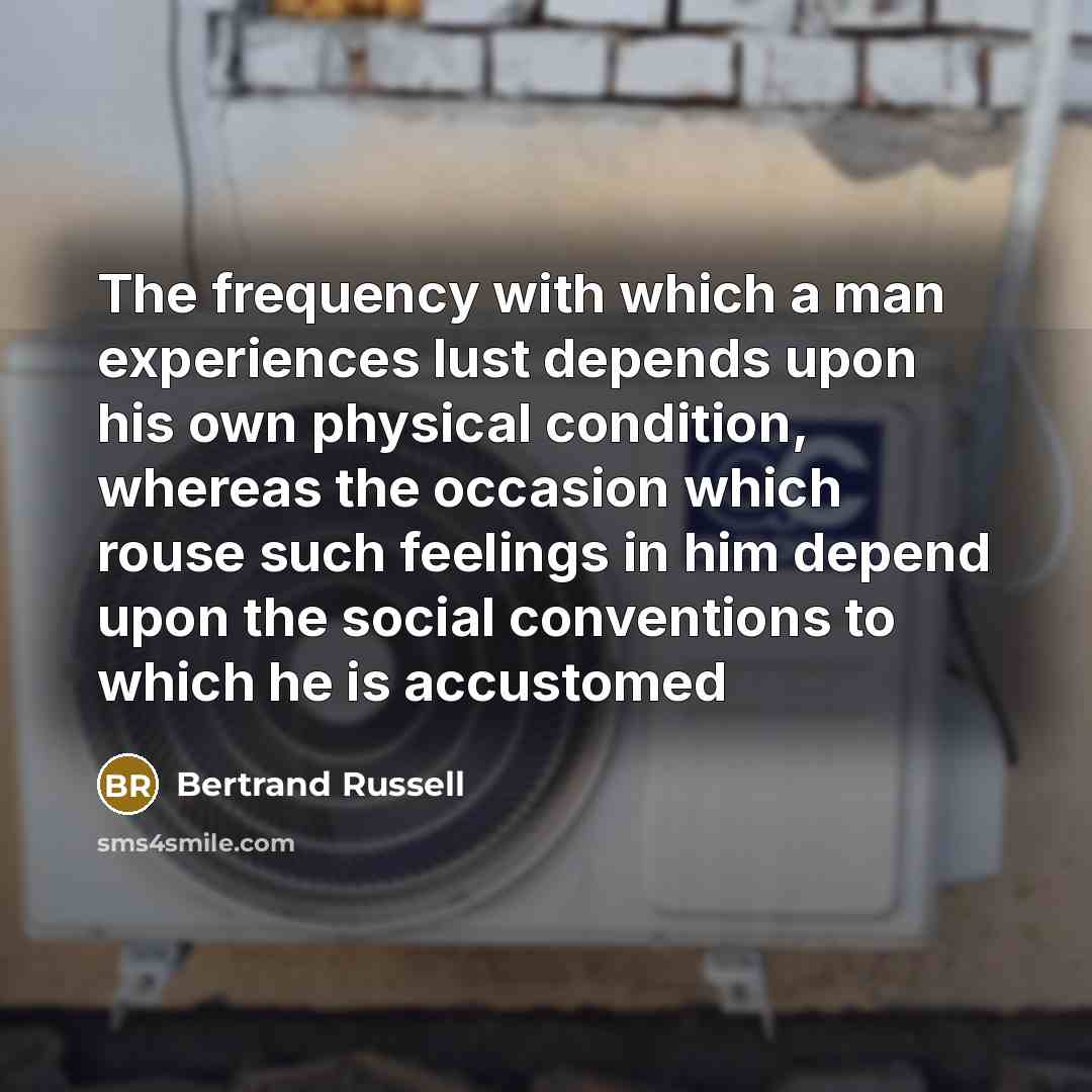 “The frequency with which a man experiences lust depends upon his own physical condition, whereas the occasion which rouse such feelings in him depend upon the social conventions to which he is accustomed” quote by Bertrand Russell