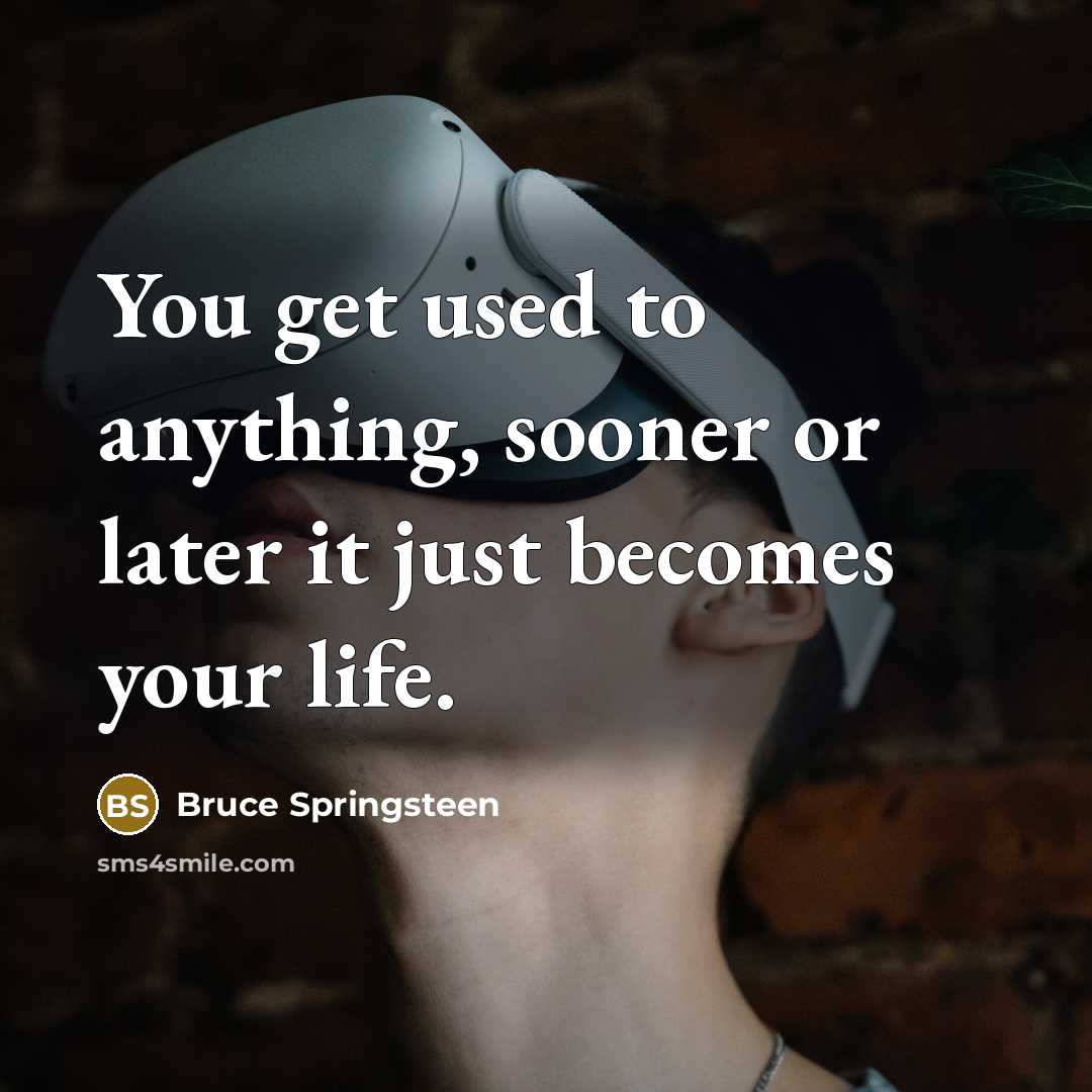 “You get used to anything, sooner or later it just becomes your life.” quote by Bruce Springsteen