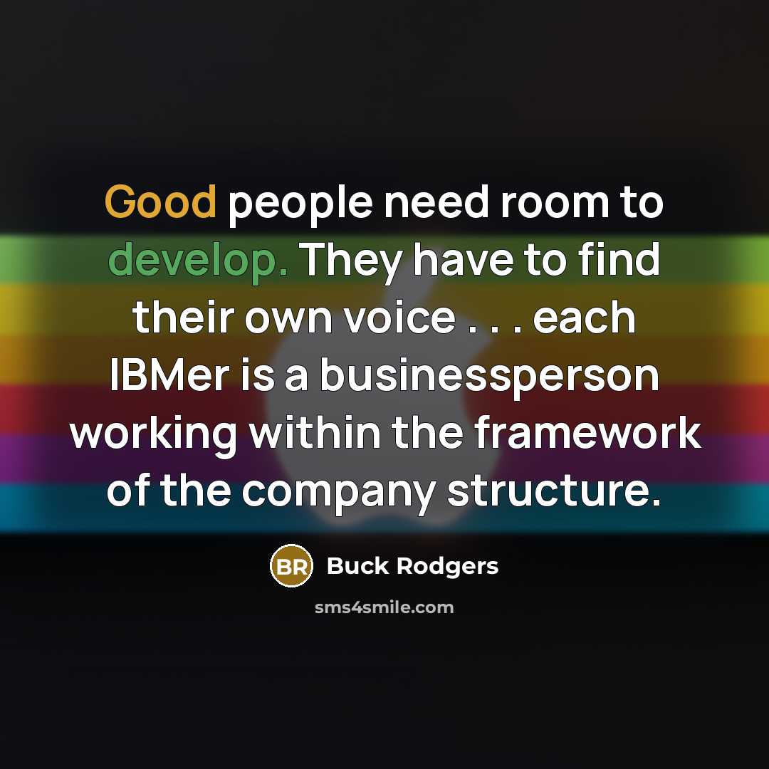 “Good people need room to develop. They have to find their own voice . . . each IBMer is a businessperson working within the framework of the company structure.” quote by Buck Rodgers