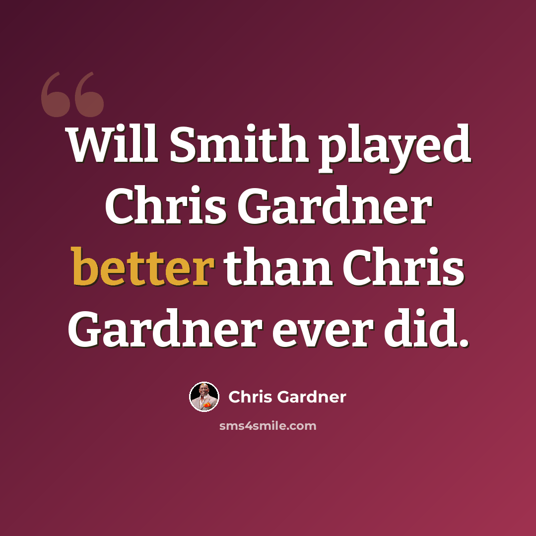 “Will Smith played Chris Gardner better than Chris Gardner ever did.” quote by Chris Gardner