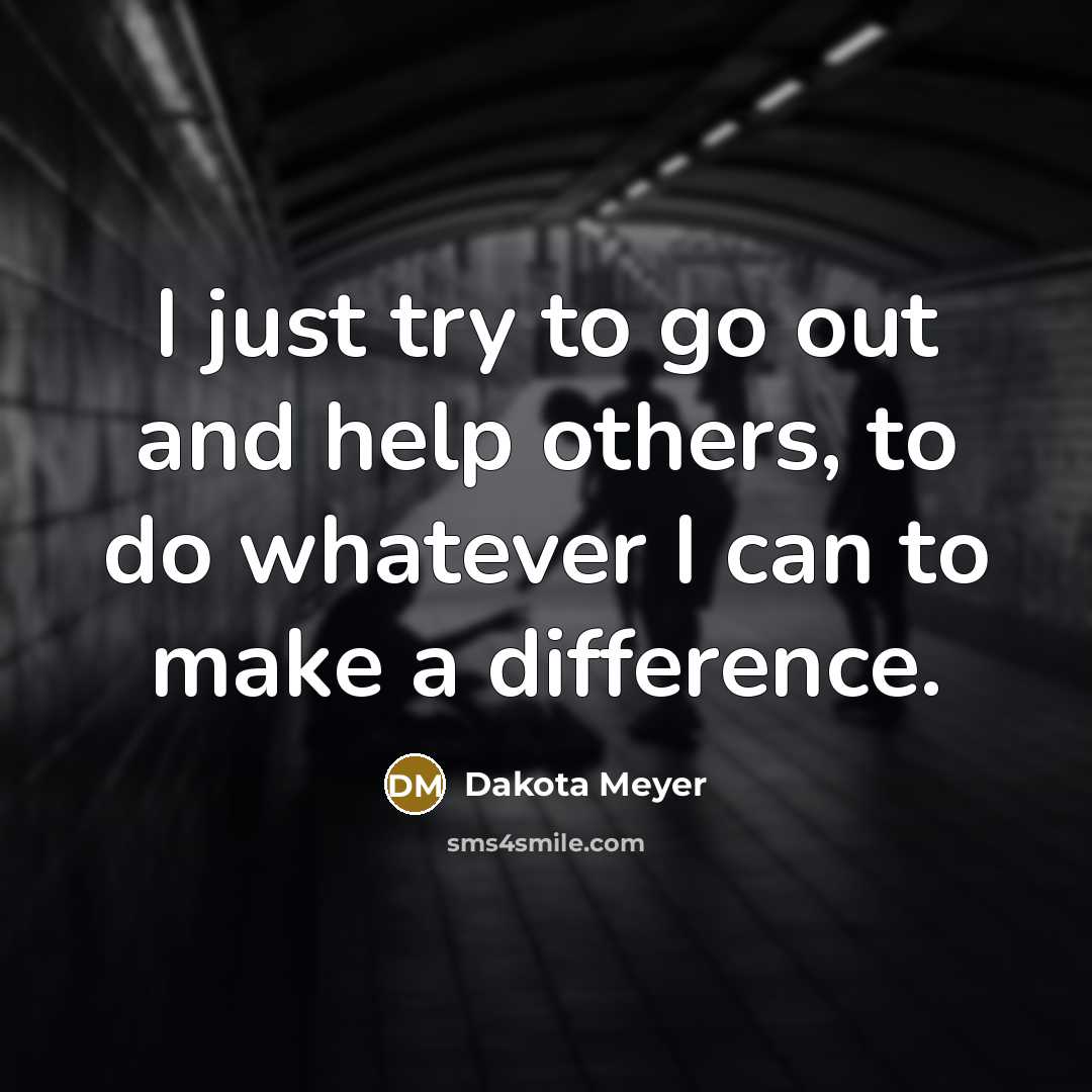 “I just try to go out and help others, to do whatever I can to make a difference.” quote by Dakota Meyer