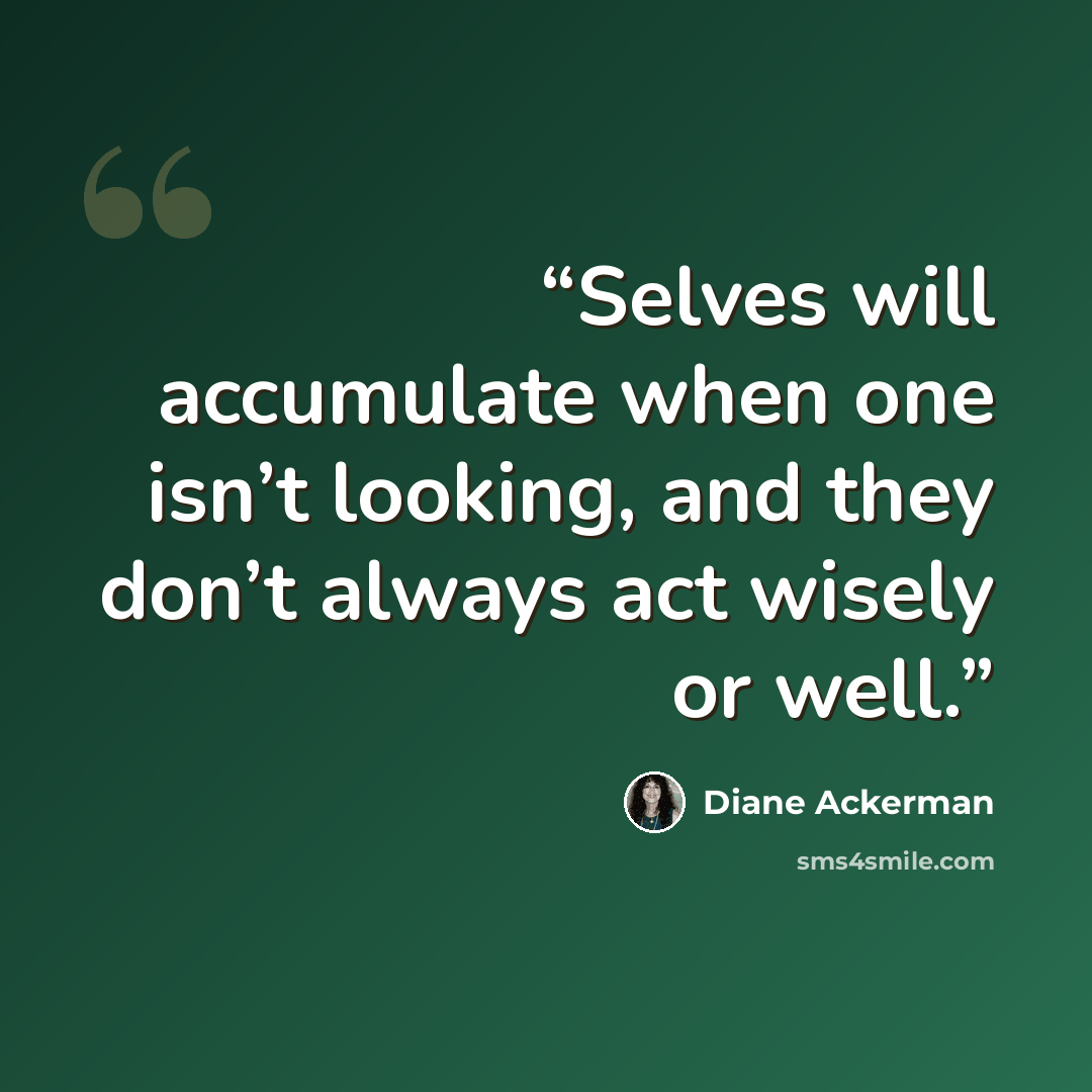 “Selves will accumulate when one isn’t looking, and they don’t always act wisely or well.” quote by Diane Ackerman