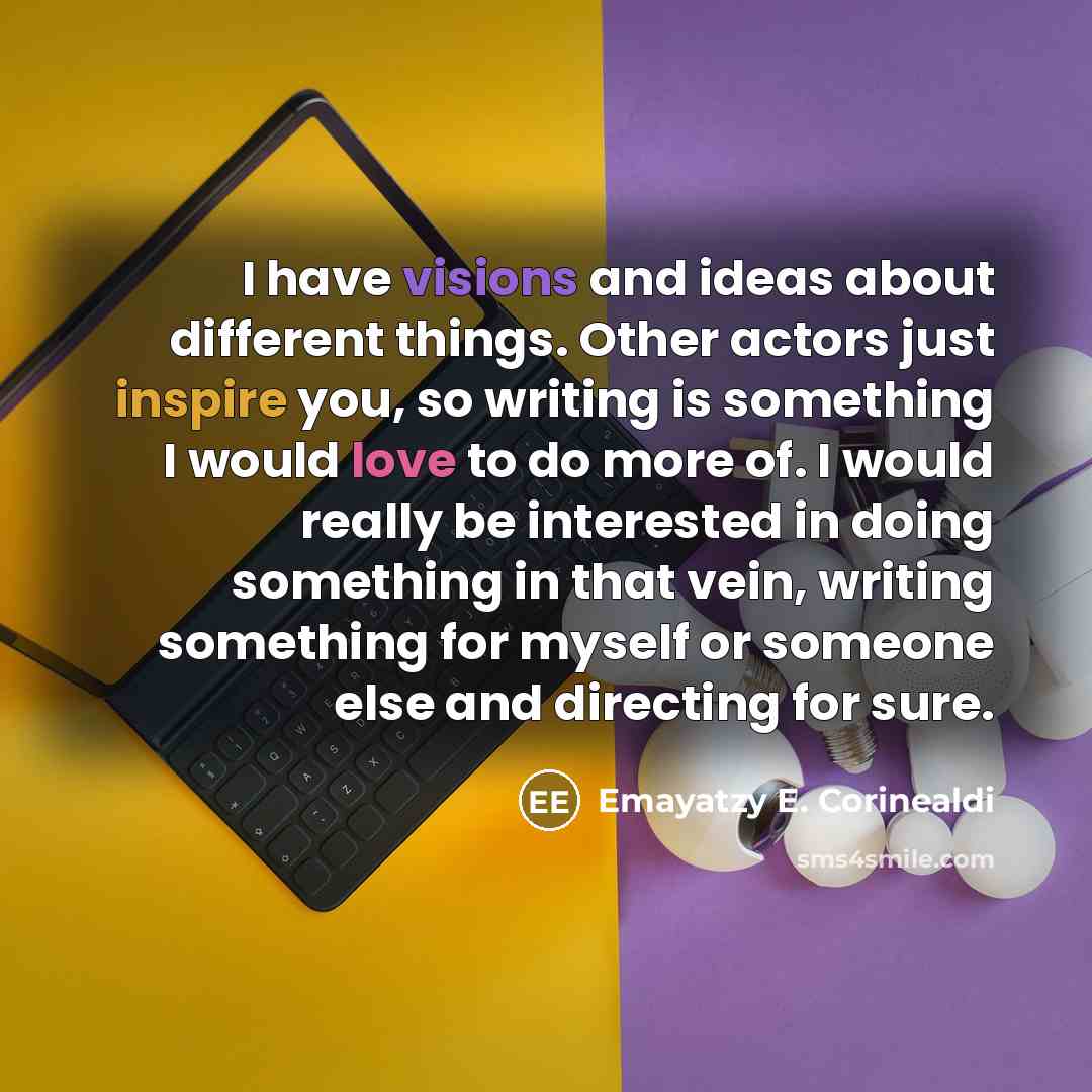 “I have visions and ideas about different things. Other actors just inspire you, so writing is something I would love to do more of. I would really be interested in doing something in that vein, writing something for myself or someone else and directing for sure.” quote by Emayatzy E. Corinealdi