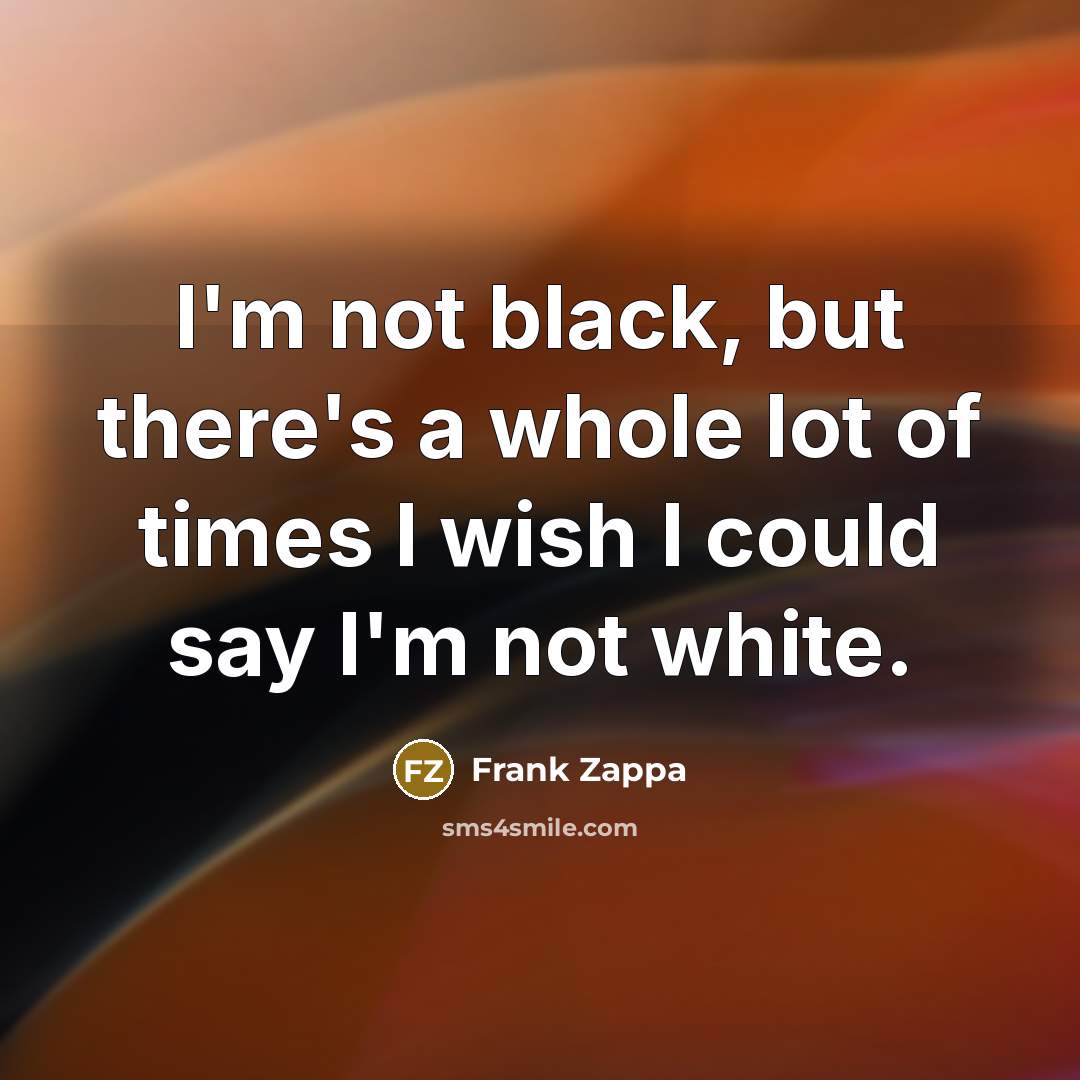 “I'm not black, but there's a whole lot of times I wish I could say I'm not white.” quote by Frank Zappa