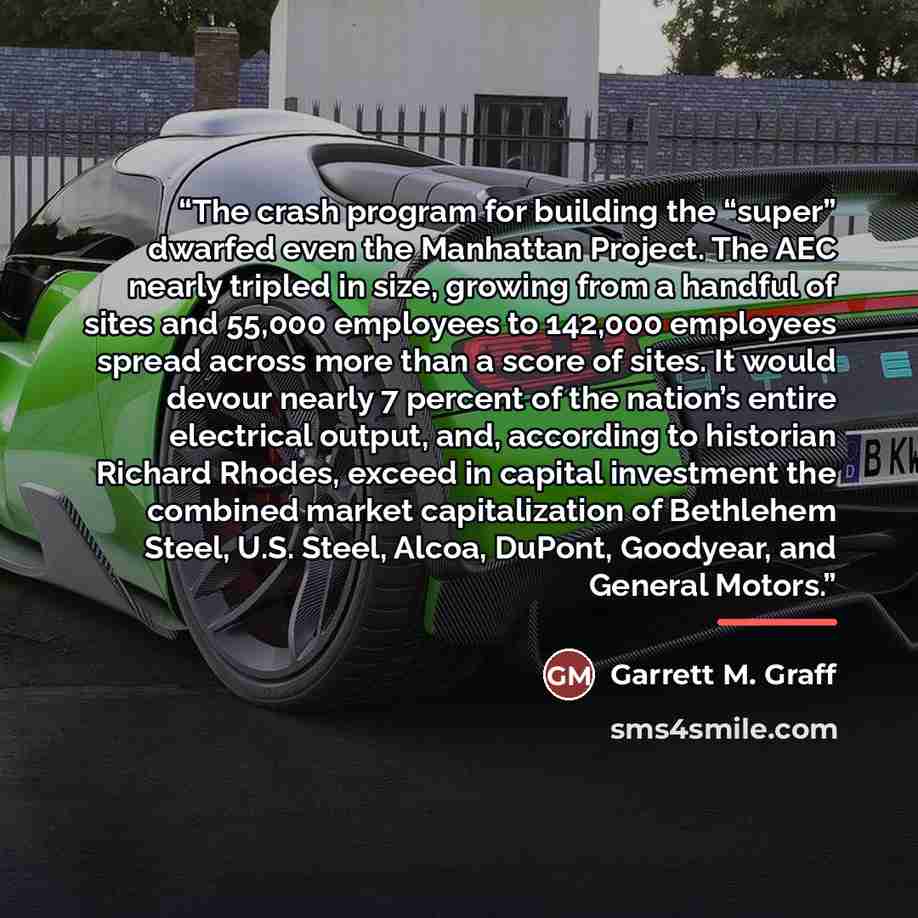 “The crash program for building the “super” dwarfed even the Manhattan Project. The AEC nearly tripled in size, growing from a handful of sites and 55,000 employees to 142,000 employees spread across more than a score of sites. It would devour nearly 7 percent of the nation’s entire electrical…” quote by Garrett M. Graff