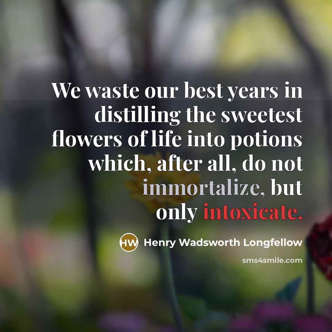 “We waste our best years in distilling the sweetest flowers of life into potions which, after all, do not immortalize, but only intoxicate.” quote by Henry Wadsworth Longfellow