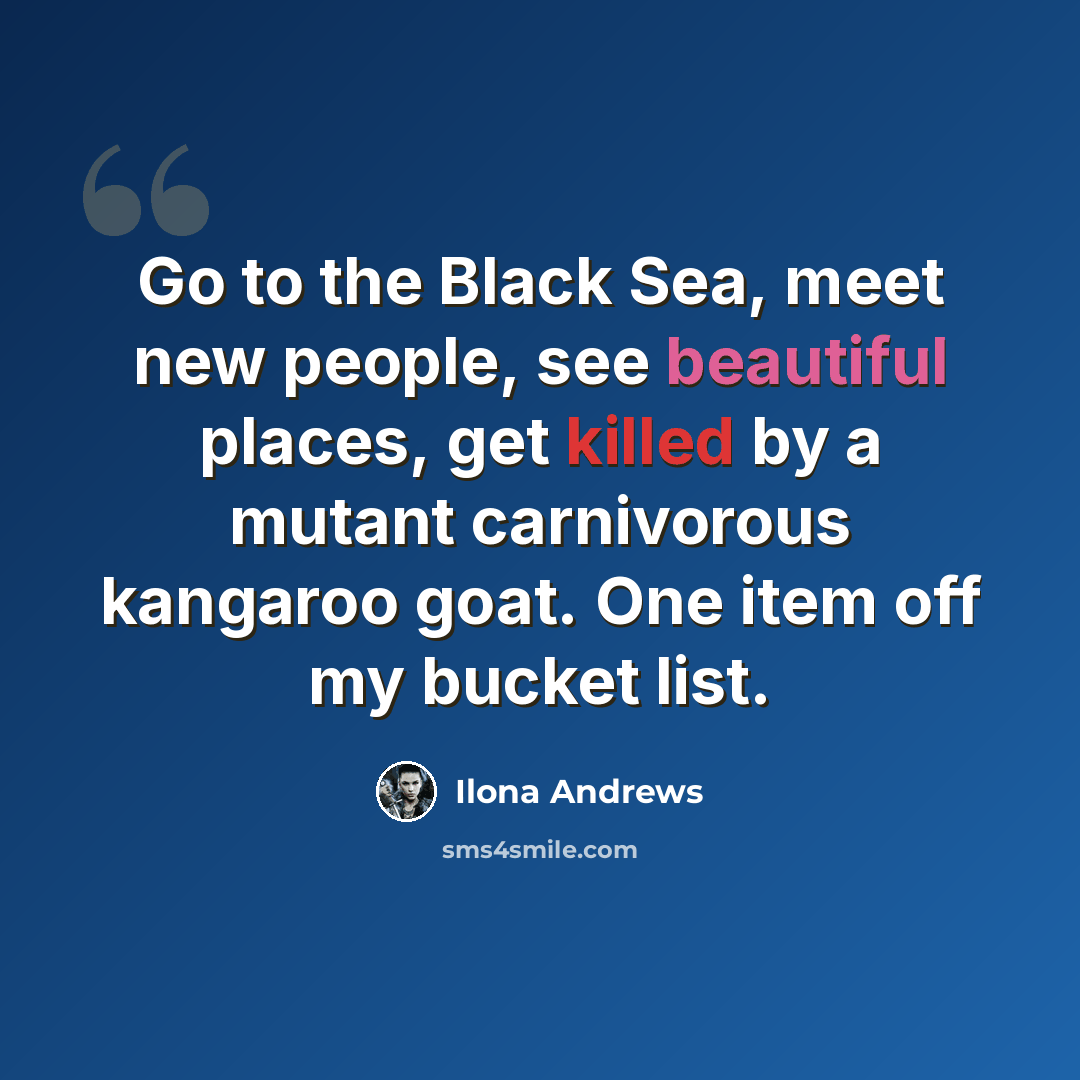 “Go to the Black Sea, meet new people, see beautiful places, get killed by a mutant carnivorous kangaroo goat. One item off my bucket list.” quote by Ilona Andrews