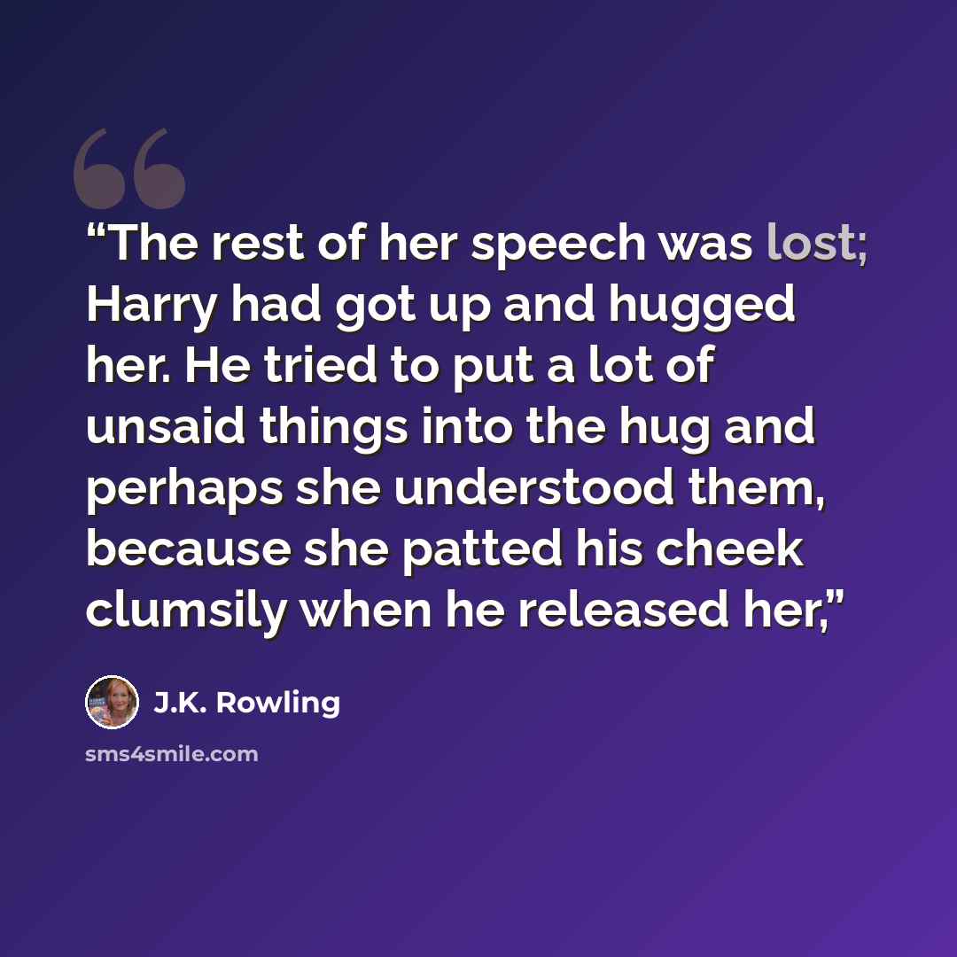 “The rest of her speech was lost; Harry had got up and hugged her. He tried to put a lot of unsaid things into the hug and perhaps she understood them, because she patted his cheek clumsily when he released her,” quote by J.K. Rowling