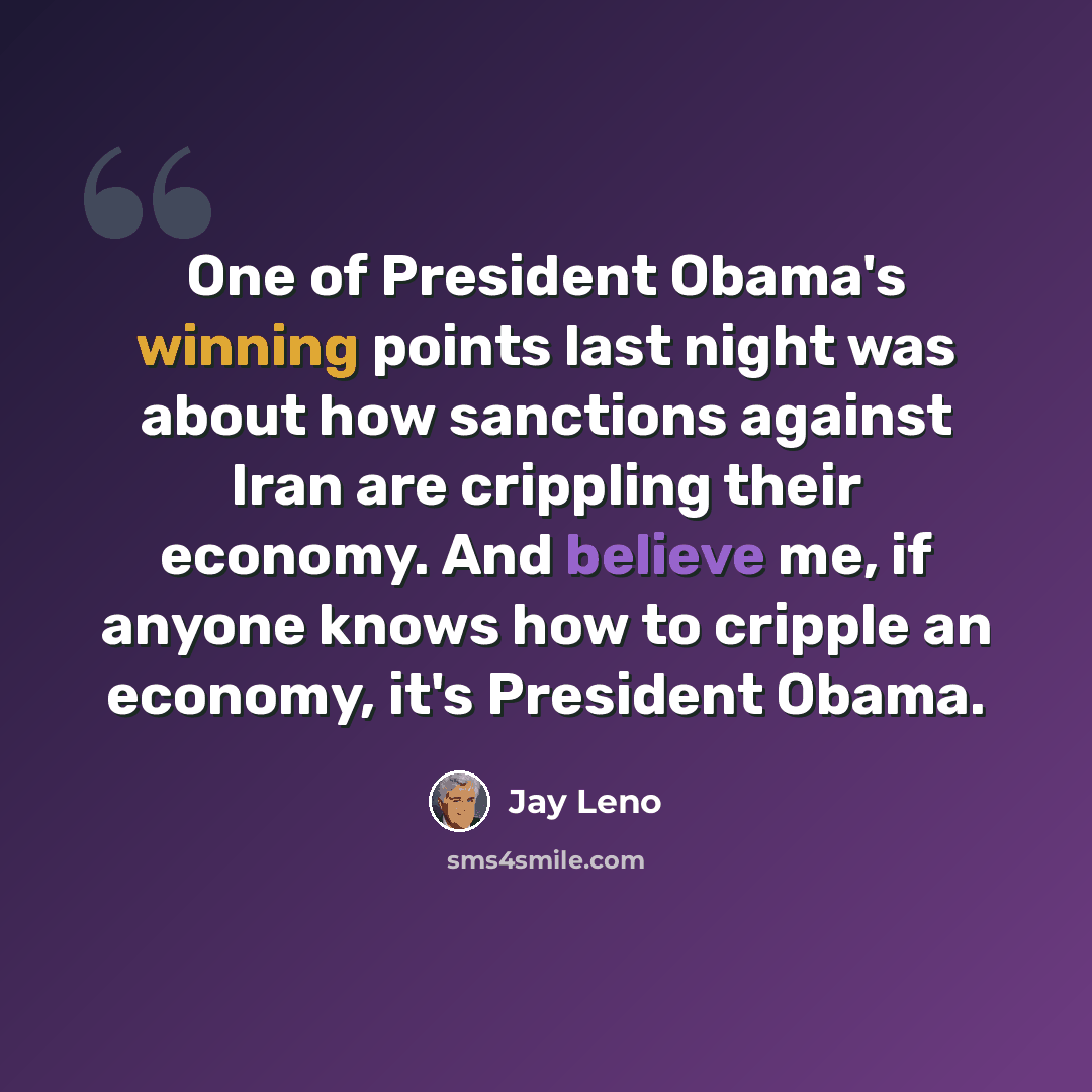 “One of President Obama's winning points last night was about how sanctions against Iran are crippling their economy. And believe me, if anyone knows how to cripple an economy, it's President Obama.” quote by Jay Leno