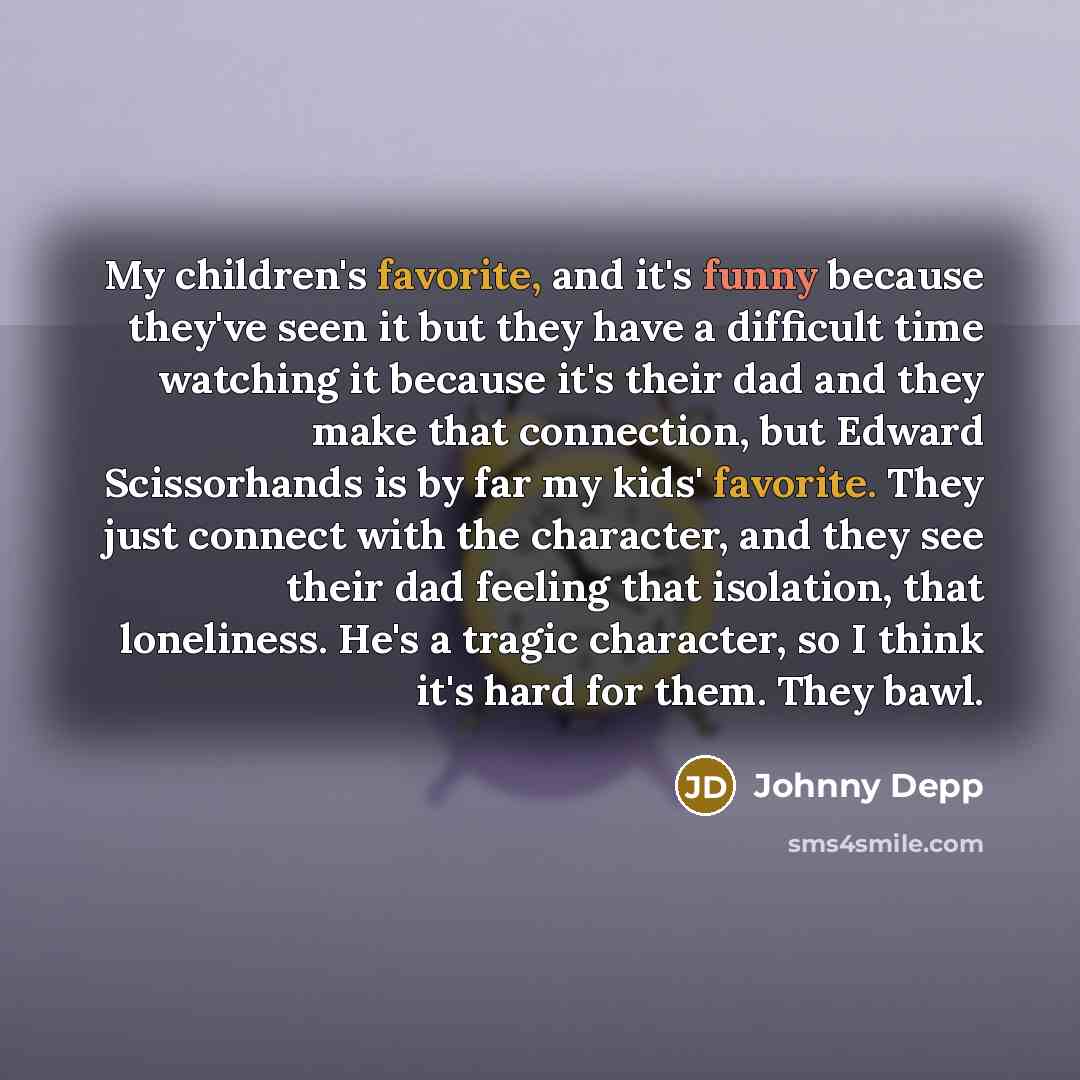 “My children's favorite, and it's funny because they've seen it but they have a difficult time watching it because it's their dad and they make that connection, but Edward Scissorhands is by far my kids' favorite. They just connect with the character, and they see their dad feeling that isolation…” quote by Johnny Depp