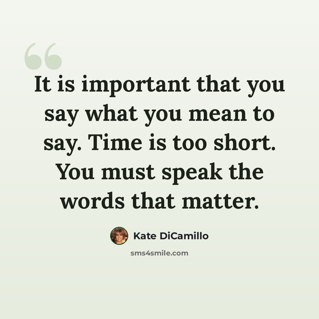 “It is important that you say what you mean to say. Time is too short. You must speak the words that matter.” quote by Kate DiCamillo