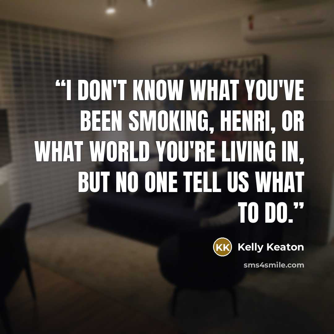 “I don't know what you've been smoking, Henri, or what world you're living in, but no one tell us what to do.” quote by Kelly Keaton