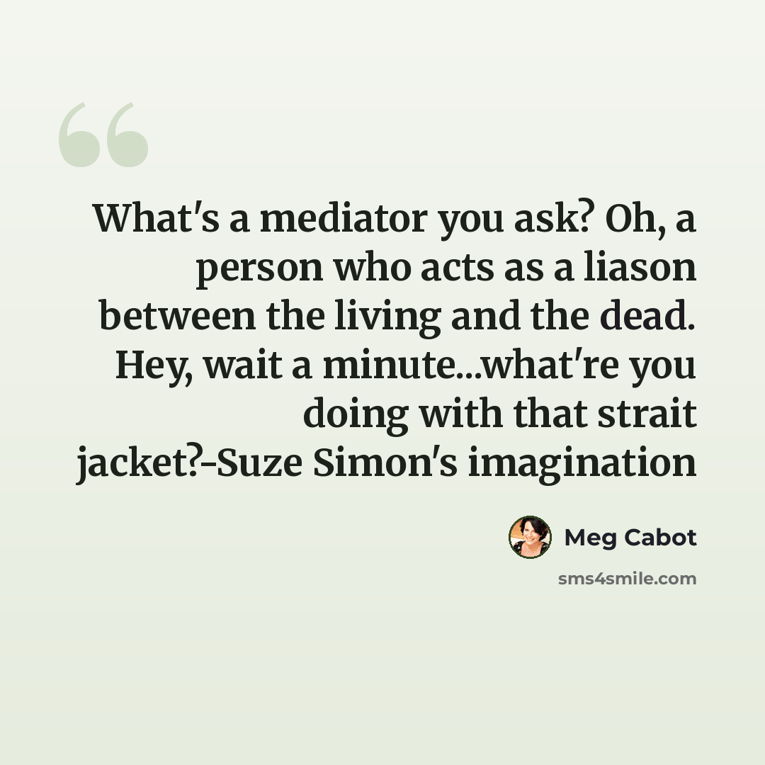“What's a mediator you ask? Oh, a person who acts as a liason between the living and the dead. Hey, wait a minute...what're you doing with that strait jacket?-Suze Simon's imagination” quote by Meg Cabot