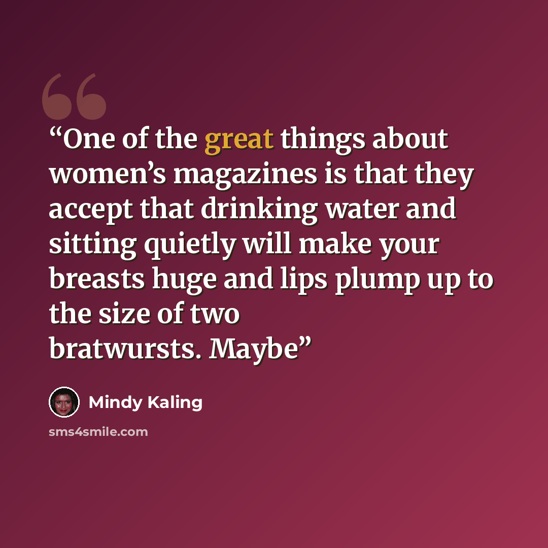 “One of the great things about women’s magazines is that they accept that drinking water and sitting quietly will make your breasts huge and lips plump up to the size of two bratwursts. Maybe” quote by Mindy Kaling