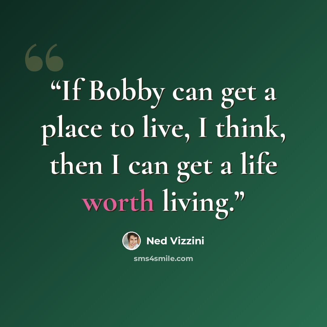 “If Bobby can get a place to live, I think, then I can get a life worth living.” quote by Ned Vizzini
