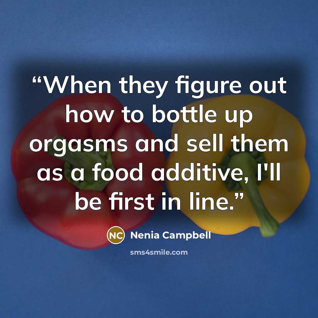 “When they figure out how to bottle up orgasms and sell them as a food additive, I'll be first in line.” quote by Nenia Campbell