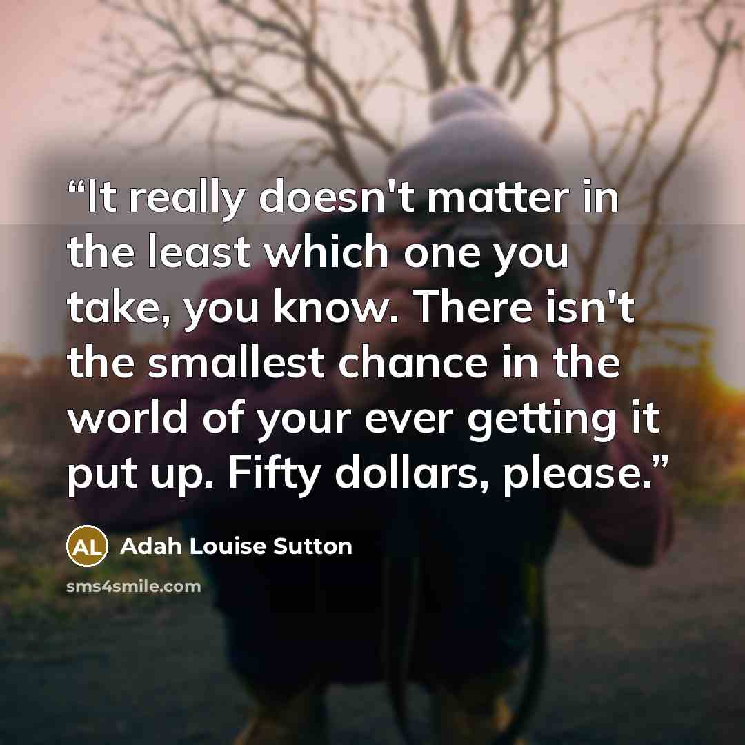 “It really doesn't matter in the least which one you take, you know. There isn't the smallest chance in the world of your ever getting it put up. Fifty dollars, please.” quote by Adah Louise Sutton