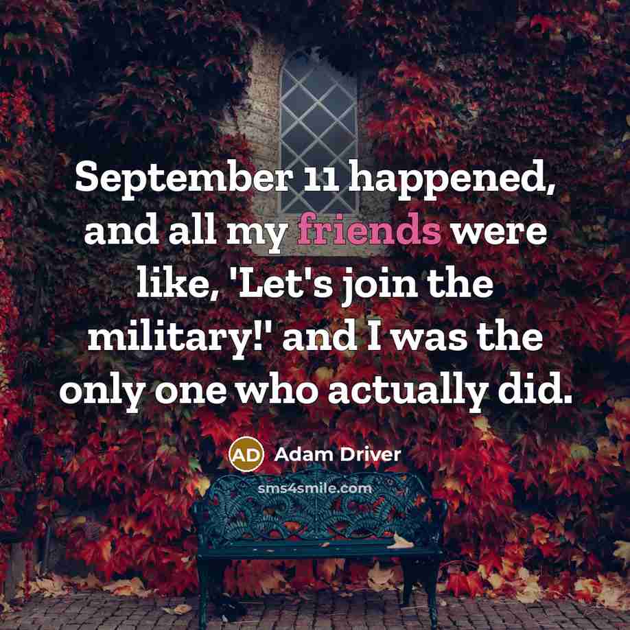 “September 11 happened, and all my friends were like, 'Let's join the military!' and I was the only one who actually did.” quote by Adam Driver
