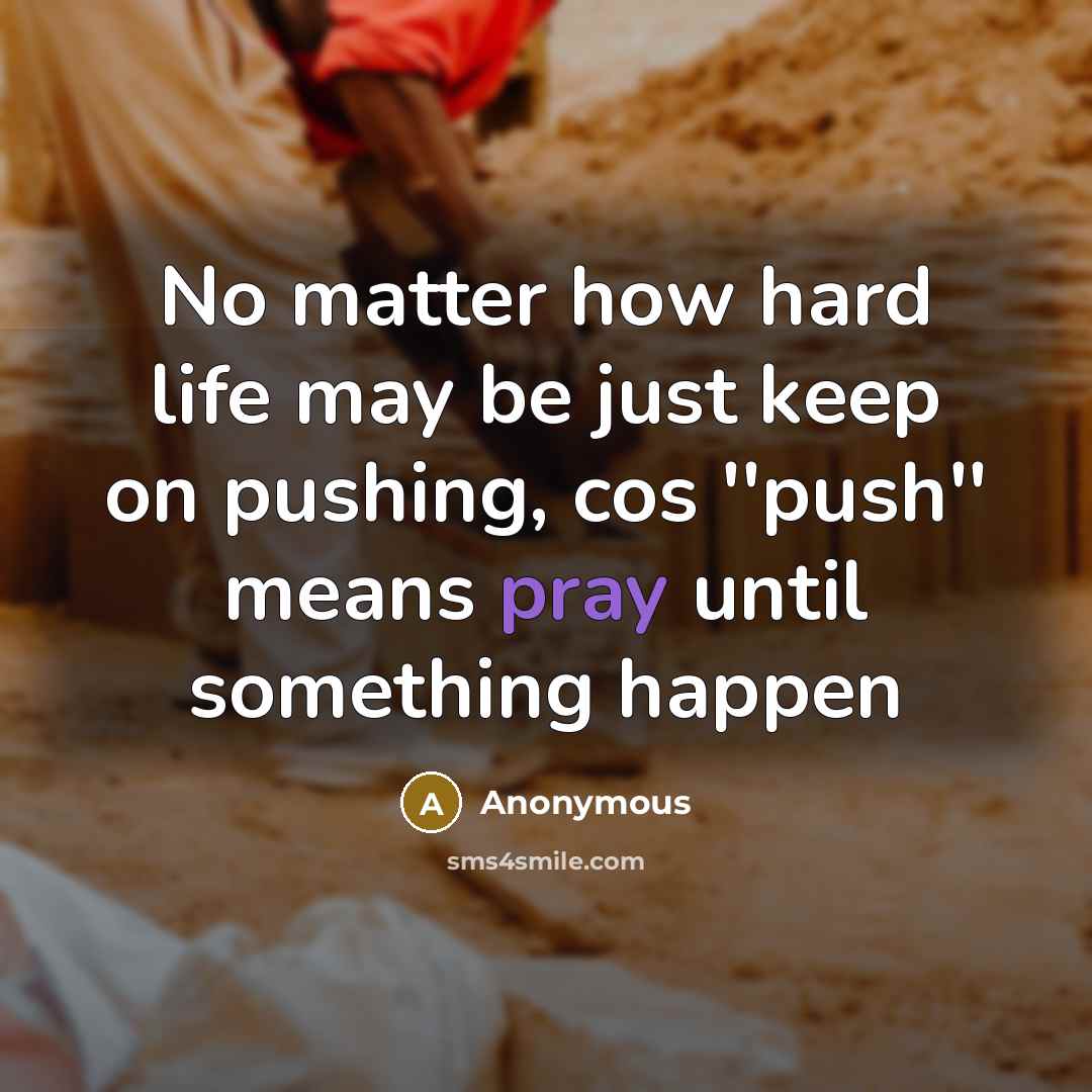 “No matter how hard life may be just keep on pushing, cos ''push'' means pray until something happen” quote by Anonymous