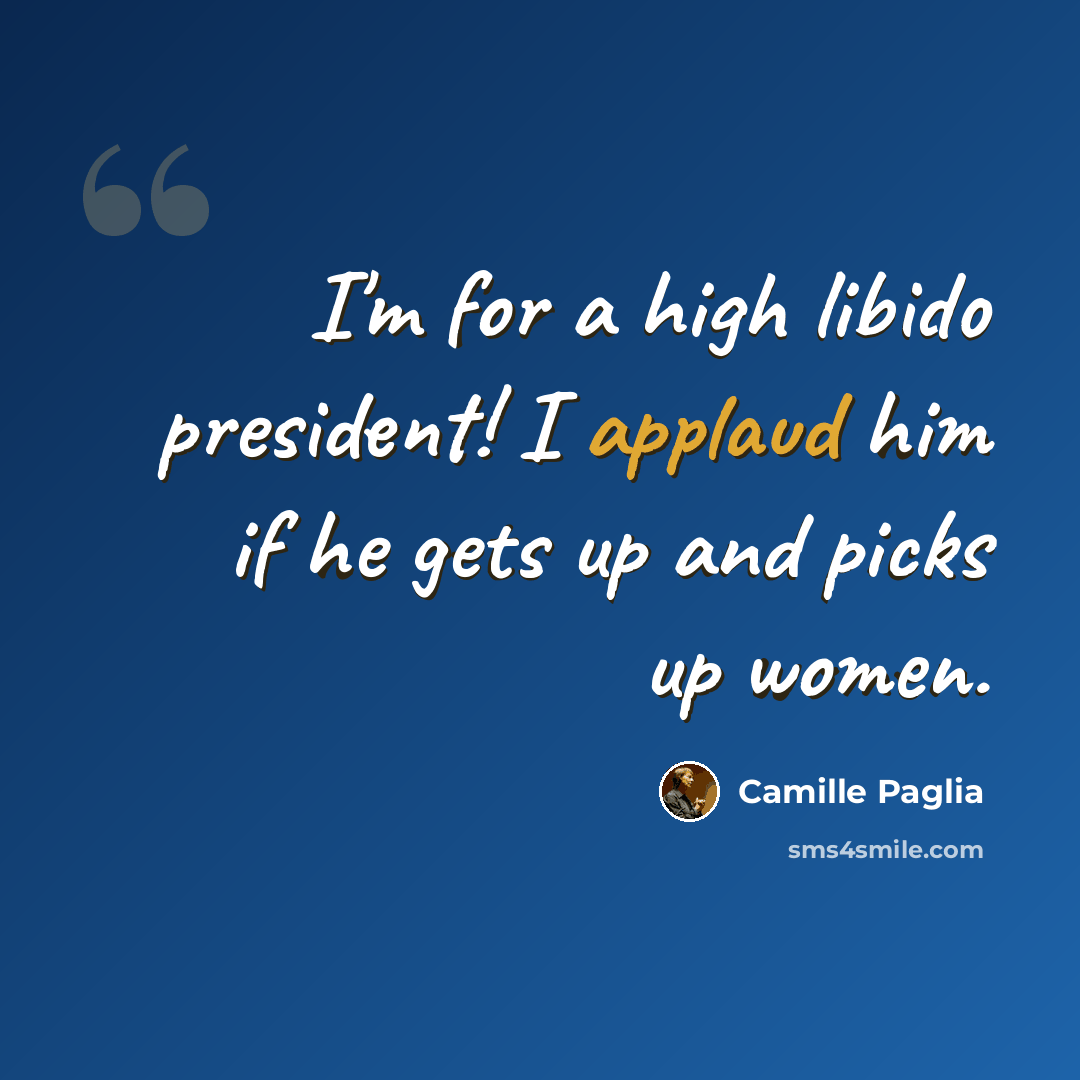 “I'm for a high libido president! I applaud him if he gets up and picks up women.” quote by Camille Paglia