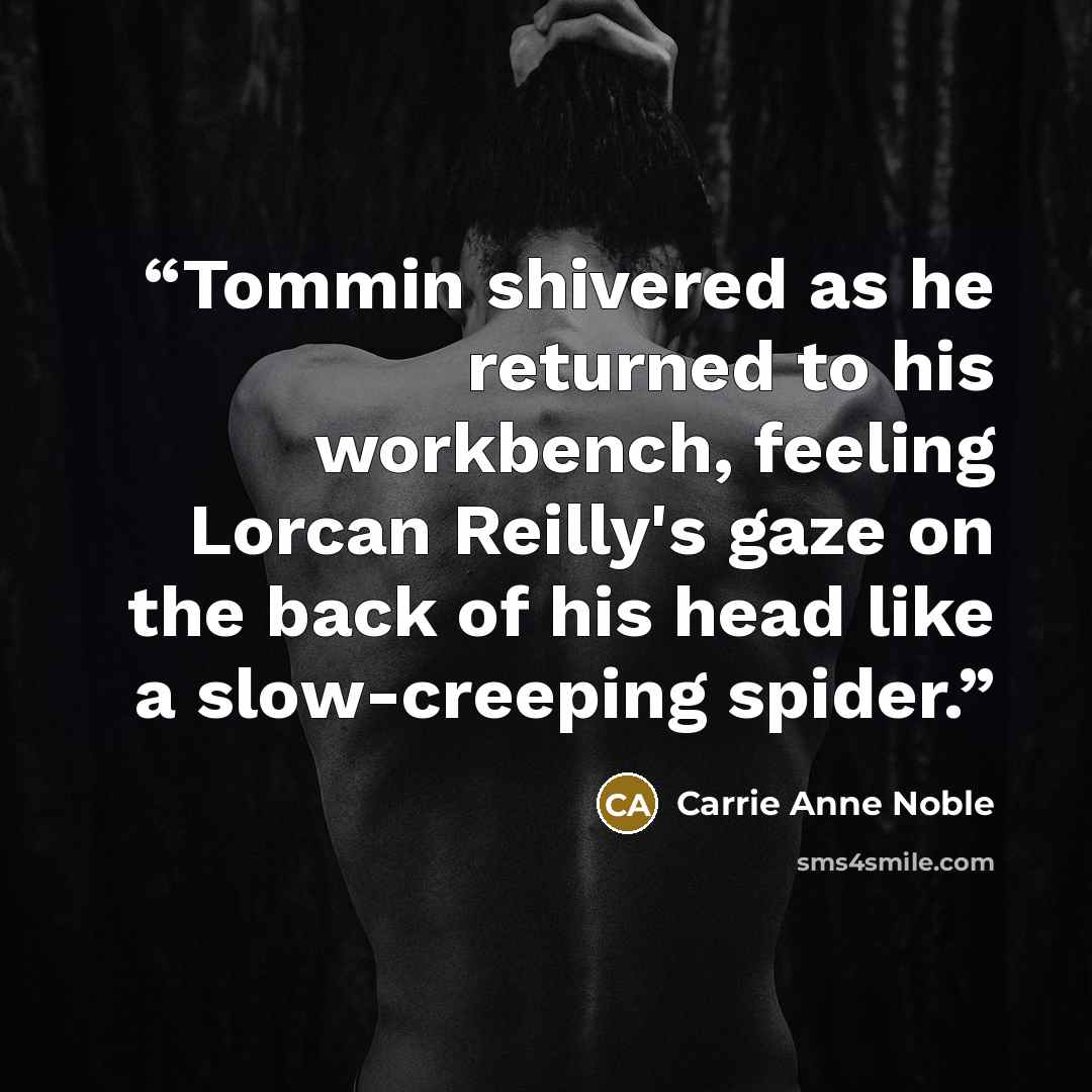 “Tommin shivered as he returned to his workbench, feeling Lorcan Reilly's gaze on the back of his head like a slow-creeping spider.” quote by Carrie Anne Noble
