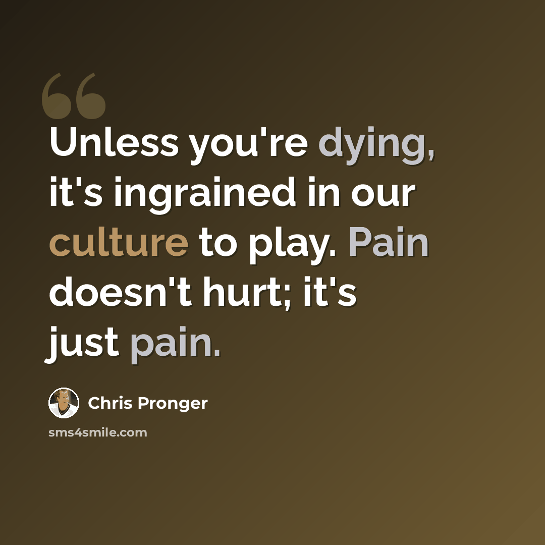 “Unless you're dying, it's ingrained in our culture to play. Pain doesn't hurt; it's just pain.” quote by Chris Pronger