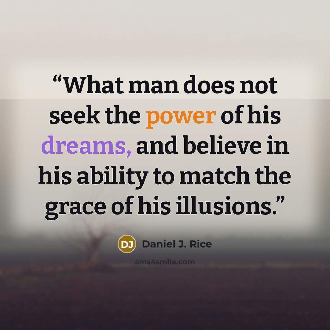 “What man does not seek the power of his dreams, and believe in his ability to match the grace of his illusions.” quote by Daniel J. Rice