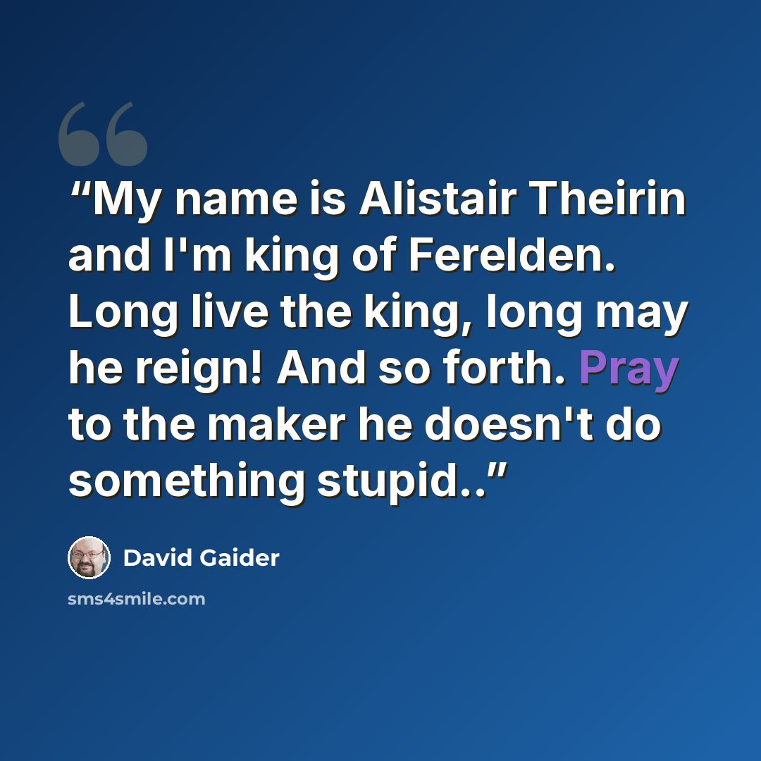 “My name is Alistair Theirin and I'm king of Ferelden. Long live the king, long may he reign! And so forth. Pray to the maker he doesn't do something stupid..” quote by David Gaider