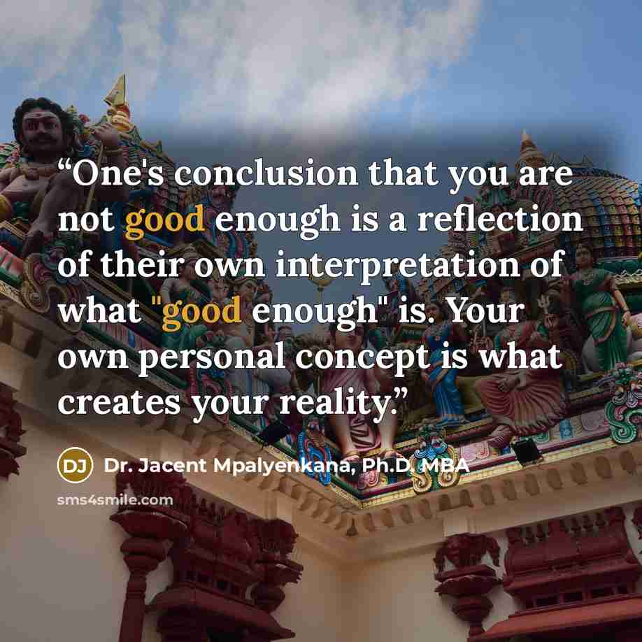 “One's conclusion that you are not good enough is a reflection of their own interpretation of what "good enough" is. Your own personal concept is what creates your reality.” quote by Dr. Jacent Mpalyenkana, Ph.D. MBA