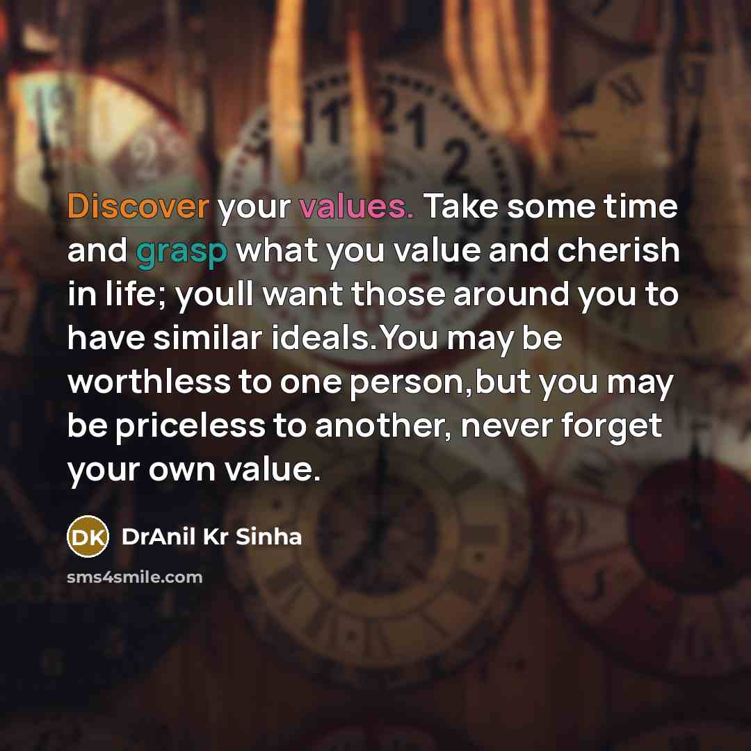 “Discover your values. Take some time and grasp what you value and cherish in life; youll want those around you to have similar ideals.You may be worthless to one person,but you may be priceless to another, never forget your own value.” quote by DrAnil Kr Sinha