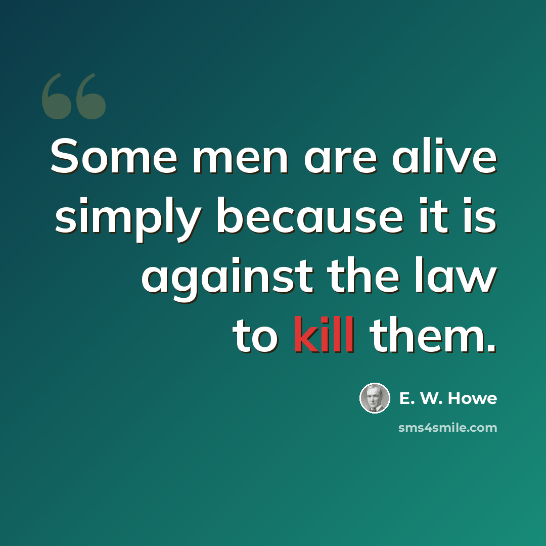 “Some men are alive simply because it is against the law to kill them.” quote by E. W. Howe