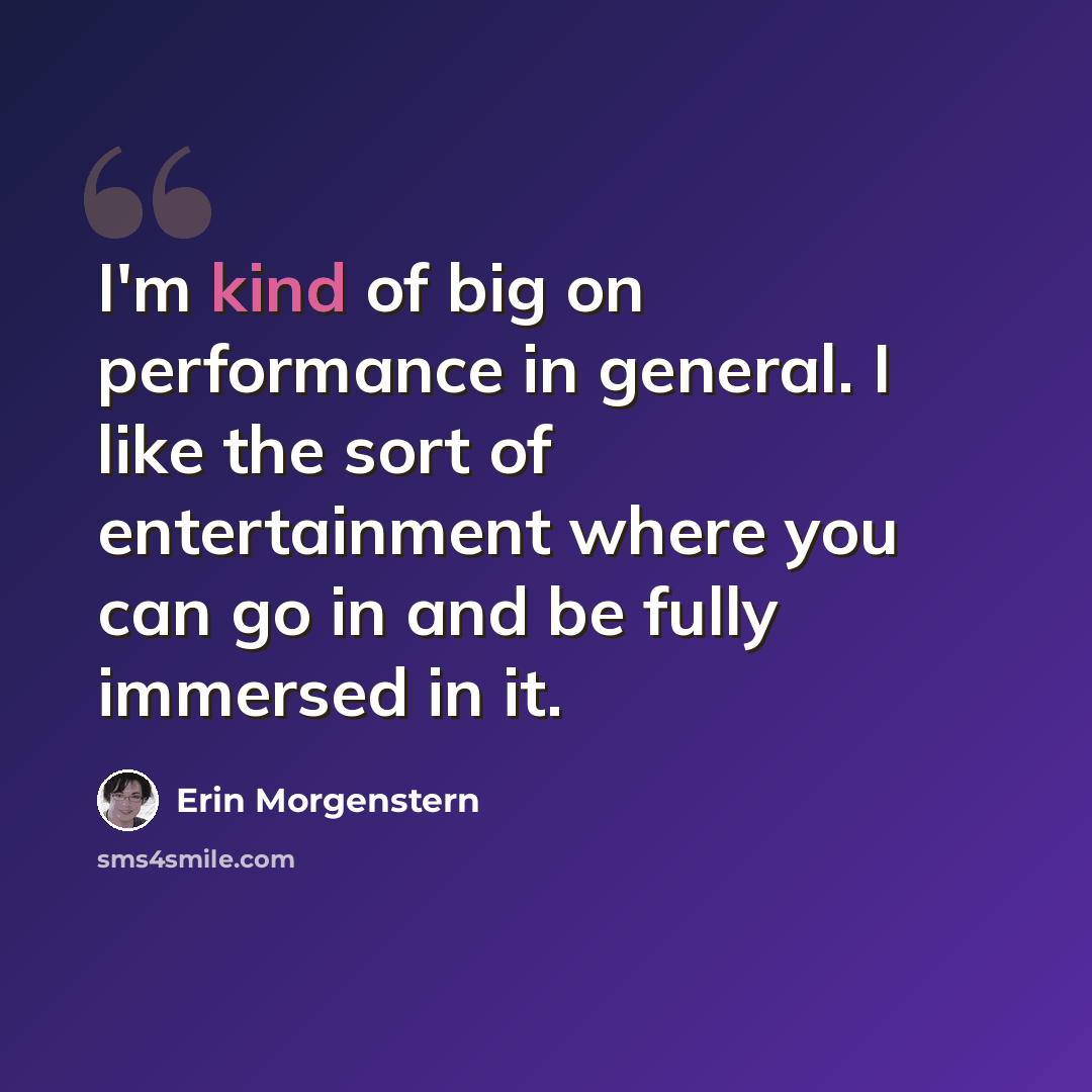 “I'm kind of big on performance in general. I like the sort of entertainment where you can go in and be fully immersed in it.” quote by Erin Morgenstern