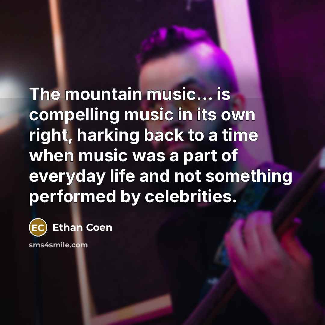 “The mountain music... is compelling music in its own right, harking back to a time when music was a part of everyday life and not something performed by celebrities.” quote by Ethan Coen