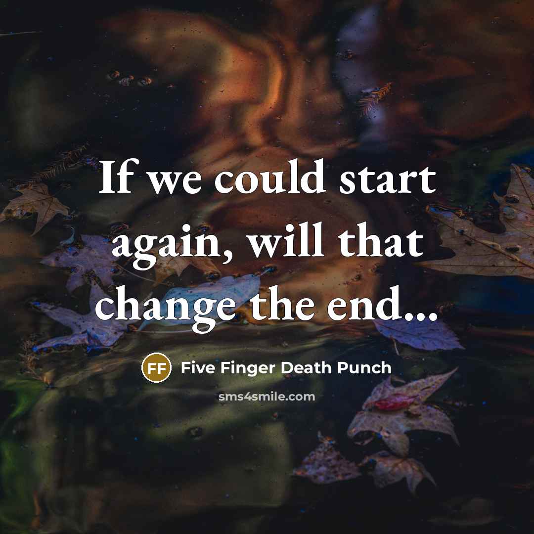 “If we could start again, will that change the end...” quote by Five Finger Death Punch