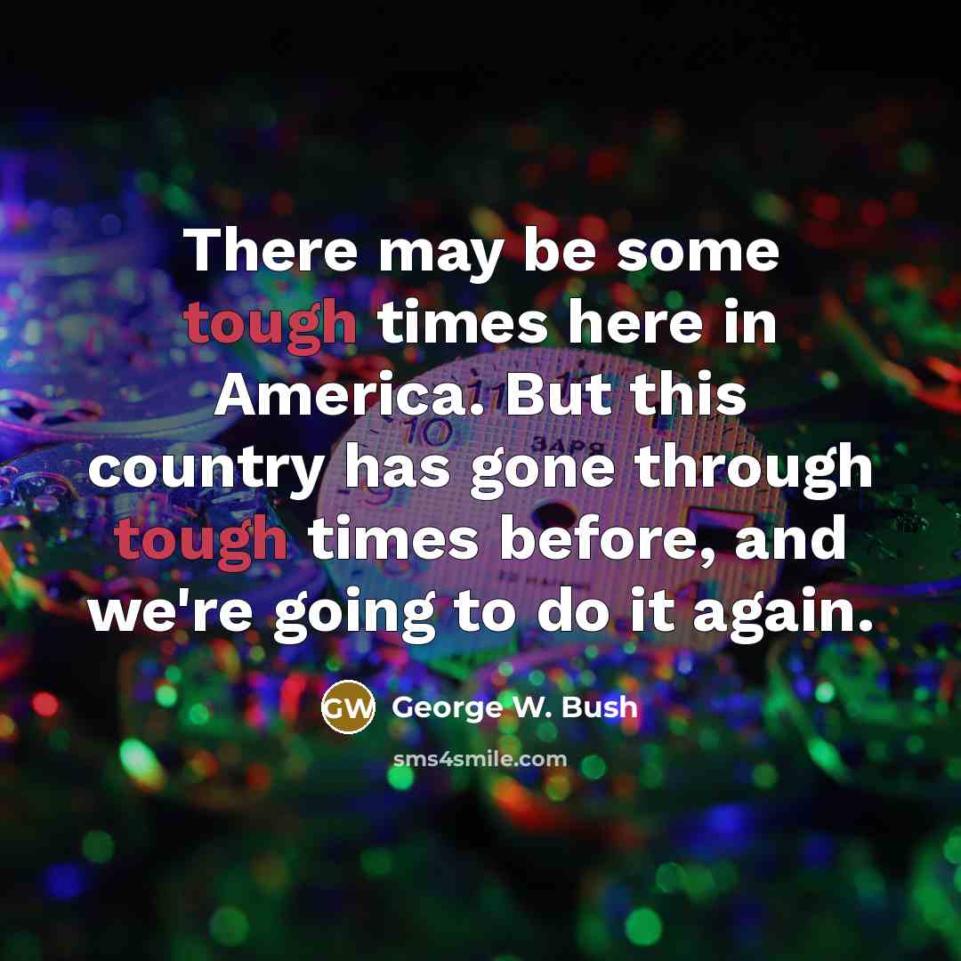 “There may be some tough times here in America. But this country has gone through tough times before, and we're going to do it again.” quote by George W. Bush