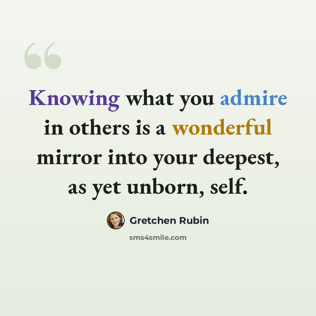 “Knowing what you admire in others is a wonderful mirror into your deepest, as yet unborn, self.” quote by Gretchen Rubin