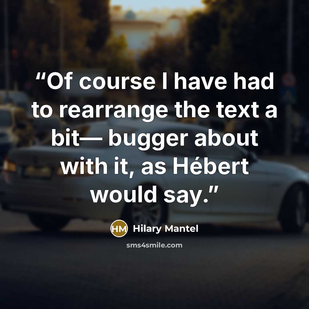“Of course I have had to rearrange the text a bit— bugger about with it, as Hébert would say.” quote by Hilary Mantel