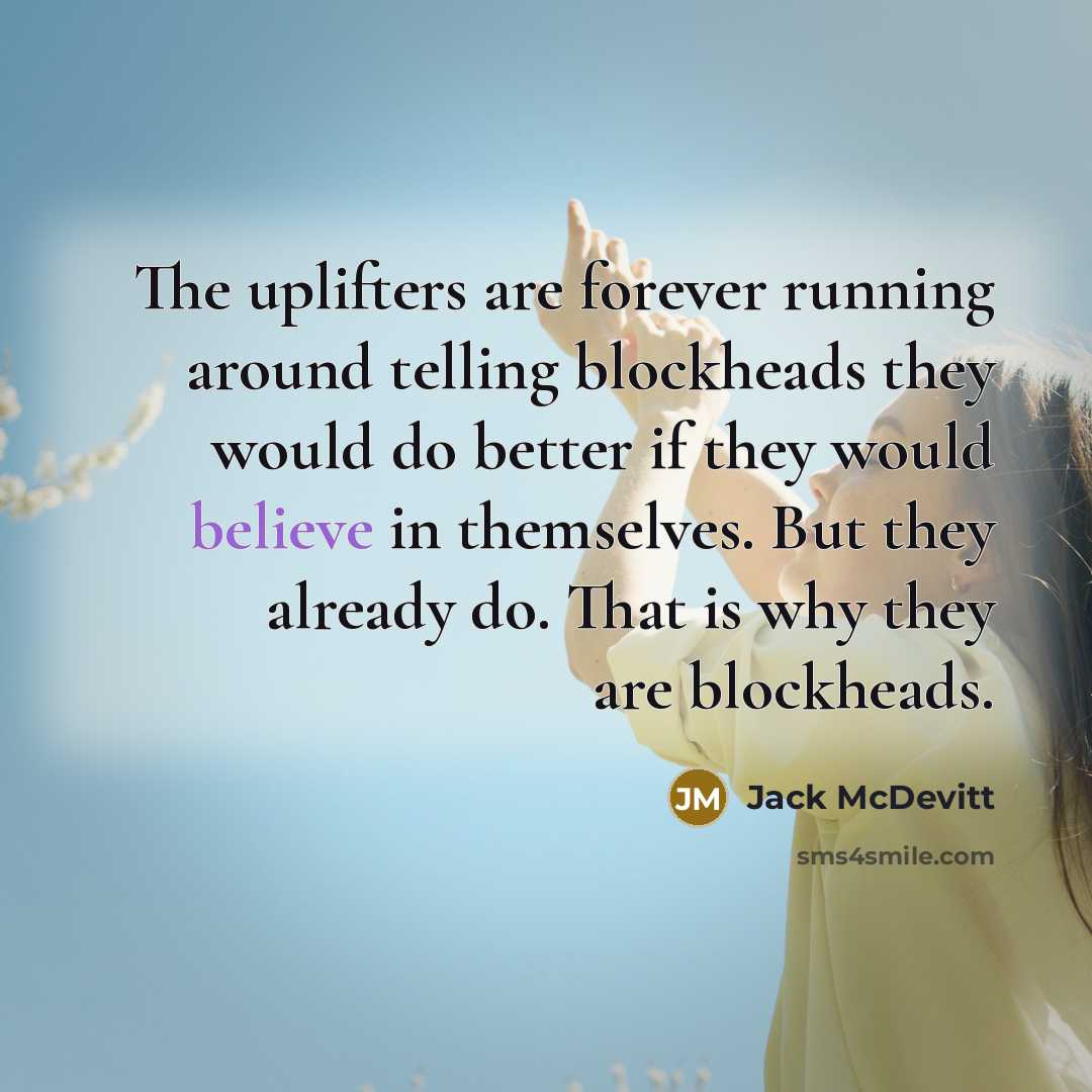 “The uplifters are forever running around telling blockheads they would do better if they would believe in themselves. But they already do. That is why they are blockheads.” quote by Jack McDevitt