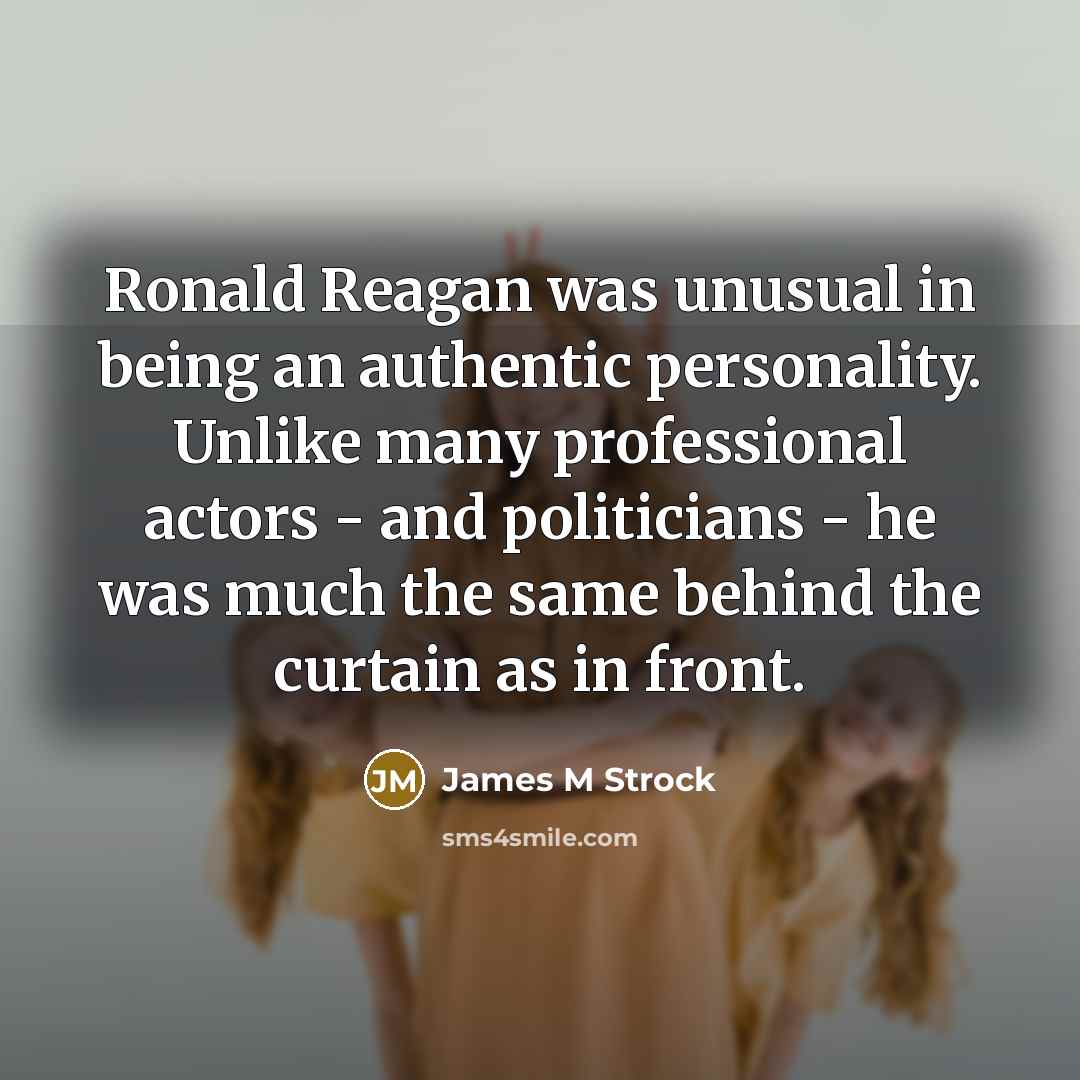 “Ronald Reagan was unusual in being an authentic personality. Unlike many professional actors - and politicians - he was much the same behind the curtain as in front.” quote by James M Strock